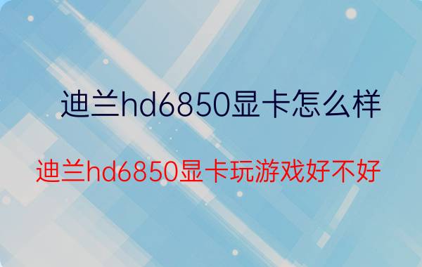 迪兰hd6850显卡怎么样 迪兰hd6850显卡玩游戏好不好